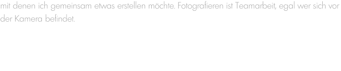 mit denen ich gemeinsam etwas erstellen möchte. Fotografieren ist Teamarbeit, egal wer sich vor der Kamera befindet.