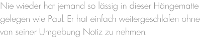 Nie wieder hat jemand so lässig in dieser Hängematte gelegen wie Paul. Er hat einfach weitergeschlafen ohne von seiner Umgebung Notiz zu nehmen.