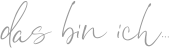 das bin ich…